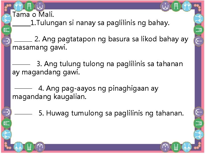 Tama o Mali. ______1. Tulungan si nanay sa paglilinis ng bahay. 2. Ang pagtatapon