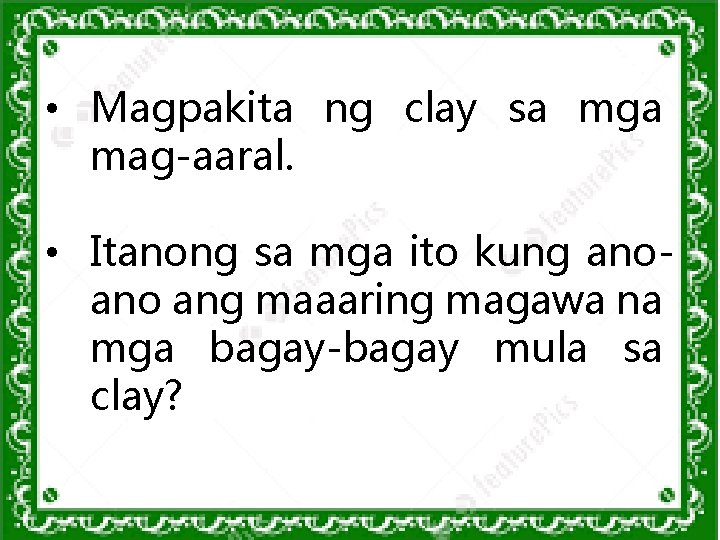  • Magpakita ng clay sa mga mag-aaral. • Itanong sa mga ito kung