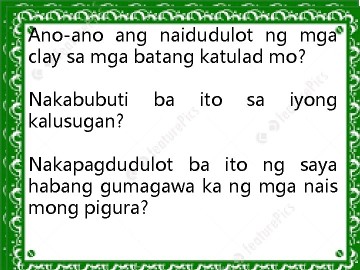 Ano-ano ang naidudulot ng mga clay sa mga batang katulad mo? Nakabubuti kalusugan? ba