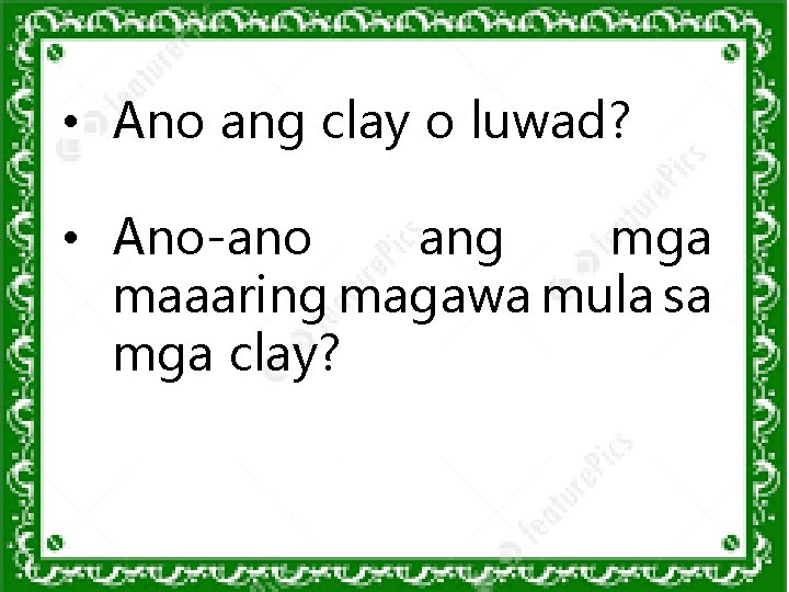  • Ano ang clay o luwad? • Ano-ano ang mga maaaring magawa mula