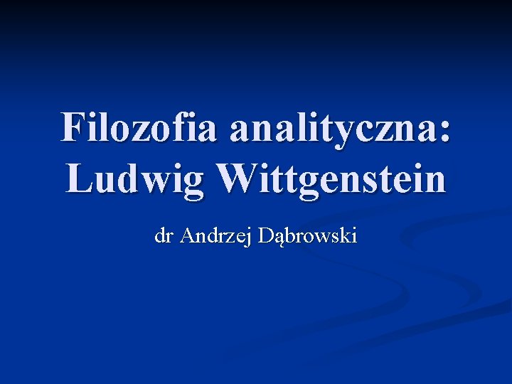 Filozofia analityczna: Ludwig Wittgenstein dr Andrzej Dąbrowski 