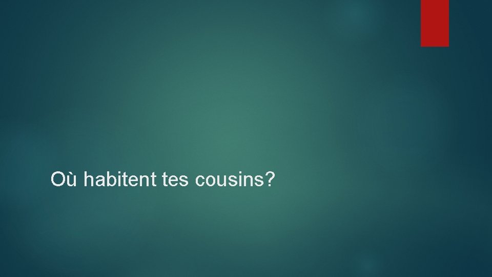 Où habitent tes cousins? 