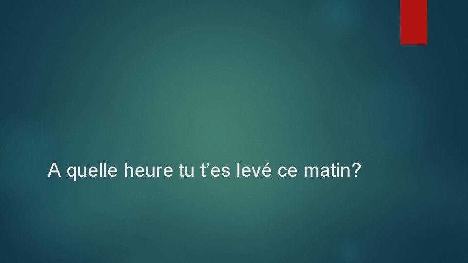 A quelle heure tu t’es levé ce matin? 