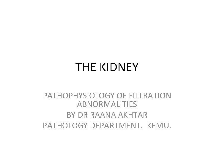 THE KIDNEY PATHOPHYSIOLOGY OF FILTRATION ABNORMALITIES BY DR RAANA AKHTAR PATHOLOGY DEPARTMENT. KEMU. 