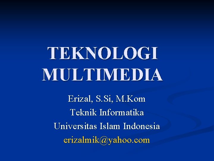 TEKNOLOGI MULTIMEDIA Erizal, S. Si, M. Kom Teknik Informatika Universitas Islam Indonesia erizalmik@yahoo. com