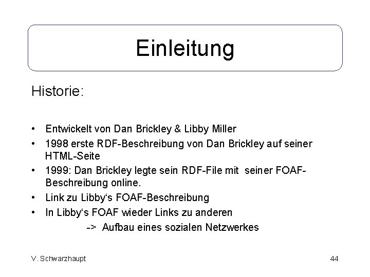 Einleitung Historie: • Entwickelt von Dan Brickley & Libby Miller • 1998 erste RDF-Beschreibung