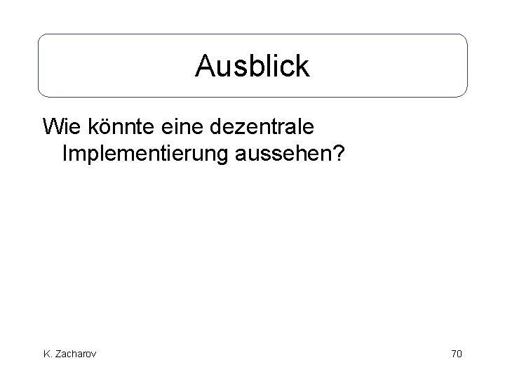 Ausblick Wie könnte eine dezentrale Implementierung aussehen? K. Zacharov 70 