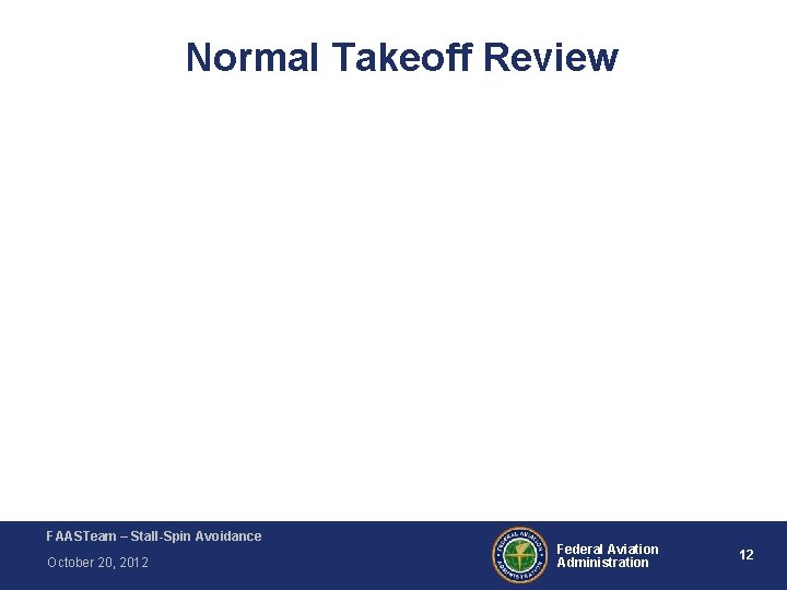 Normal Takeoff Review FAASTeam – Stall-Spin Avoidance October 20, 2012 Federal Aviation Administration 12 Normal Takeoff Review FAASTeam – Stall-Spin Avoidance October 20, 2012 Federal Aviation Administration 12