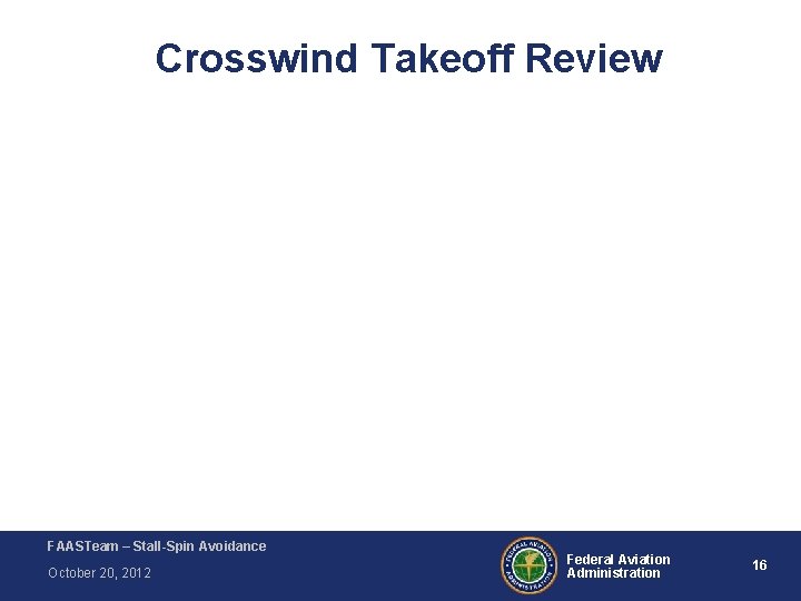 Crosswind Takeoff Review FAASTeam – Stall-Spin Avoidance October 20, 2012 Federal Aviation Administration 16 Crosswind Takeoff Review FAASTeam – Stall-Spin Avoidance October 20, 2012 Federal Aviation Administration 16