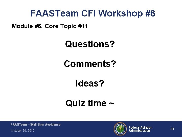 FAASTeam CFI Workshop #6 Module #6, Core Topic #11 Questions? Comments? Ideas? Quiz time FAASTeam CFI Workshop #6 Module #6, Core Topic #11 Questions? Comments? Ideas? Quiz time