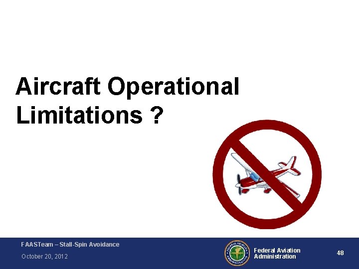 Aircraft Operational Limitations ? FAASTeam – Stall-Spin Avoidance October 20, 2012 Federal Aviation Administration Aircraft Operational Limitations ? FAASTeam – Stall-Spin Avoidance October 20, 2012 Federal Aviation Administration