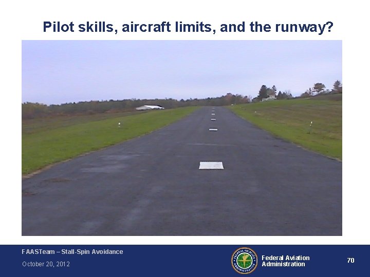 Pilot skills, aircraft limits, and the runway? FAASTeam – Stall-Spin Avoidance October 20, 2012 Pilot skills, aircraft limits, and the runway? FAASTeam – Stall-Spin Avoidance October 20, 2012