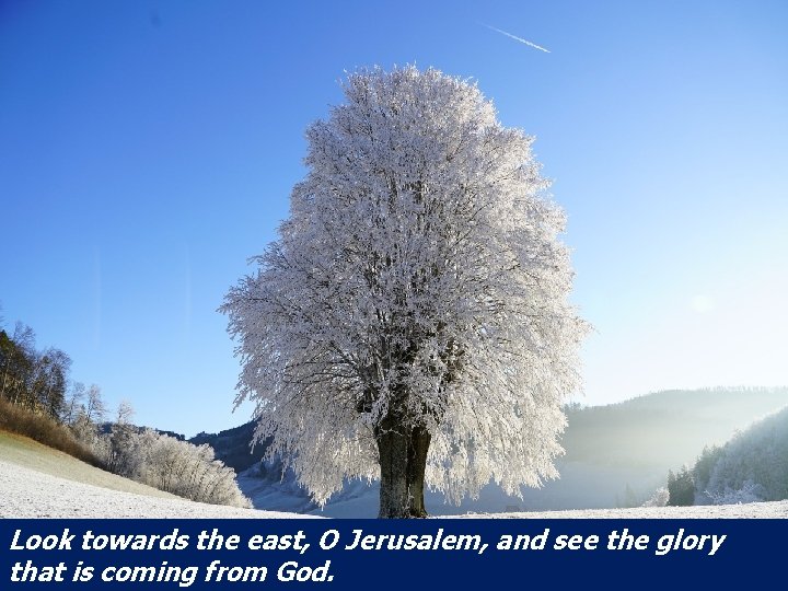 Look towards the east, O Jerusalem, and see the glory that is coming from