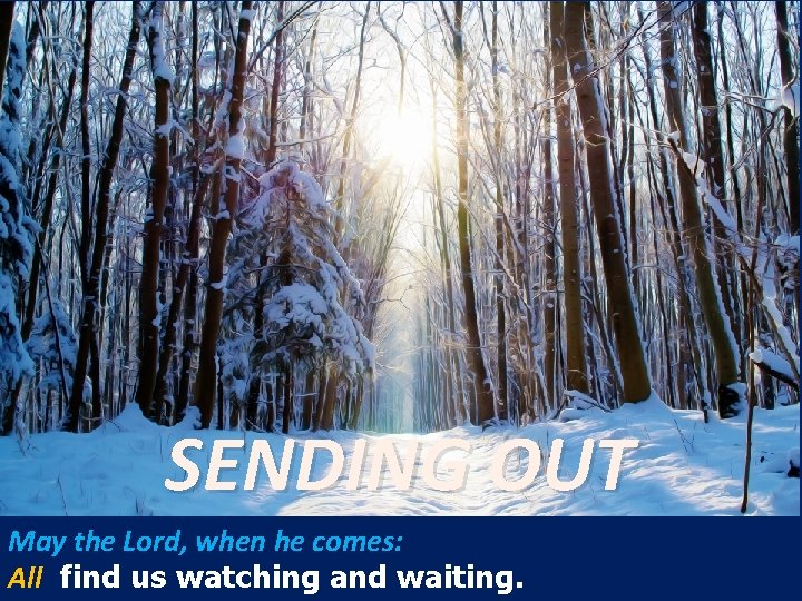 SENDING OUT May the Lord, when he comes: All find us watching and waiting.