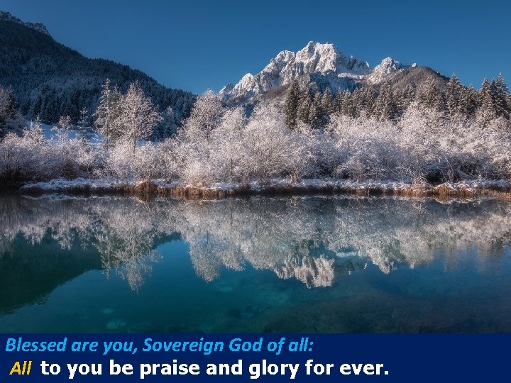 Blessed are you, Sovereign God of all: All to you be praise and glory