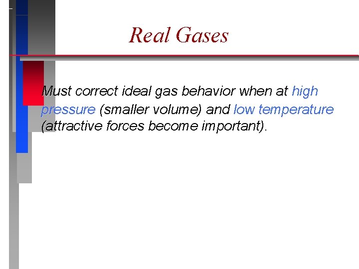 Real Gases Must correct ideal gas behavior when at high pressure (smaller volume) and