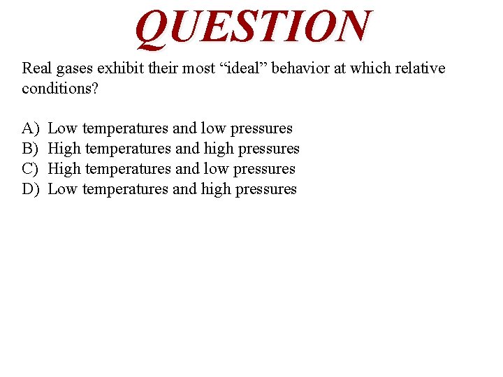 QUESTION Real gases exhibit their most “ideal” behavior at which relative conditions? A) B)