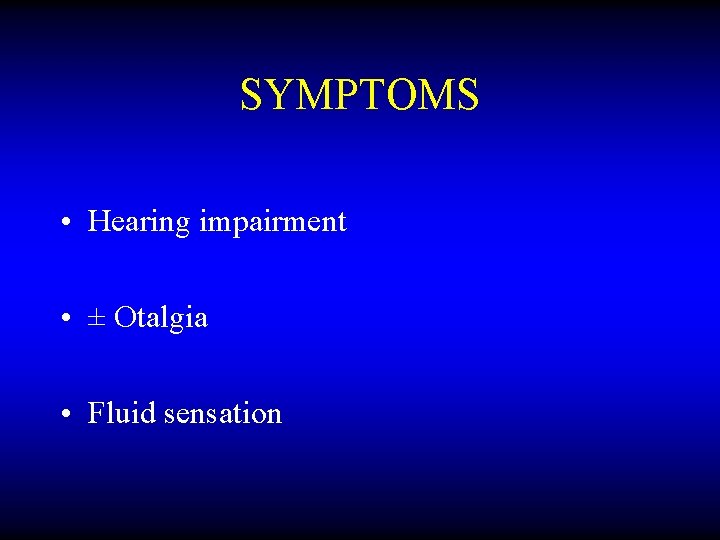 SYMPTOMS • Hearing impairment • ± Otalgia • Fluid sensation 