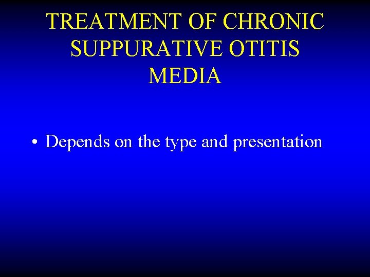 TREATMENT OF CHRONIC SUPPURATIVE OTITIS MEDIA • Depends on the type and presentation 