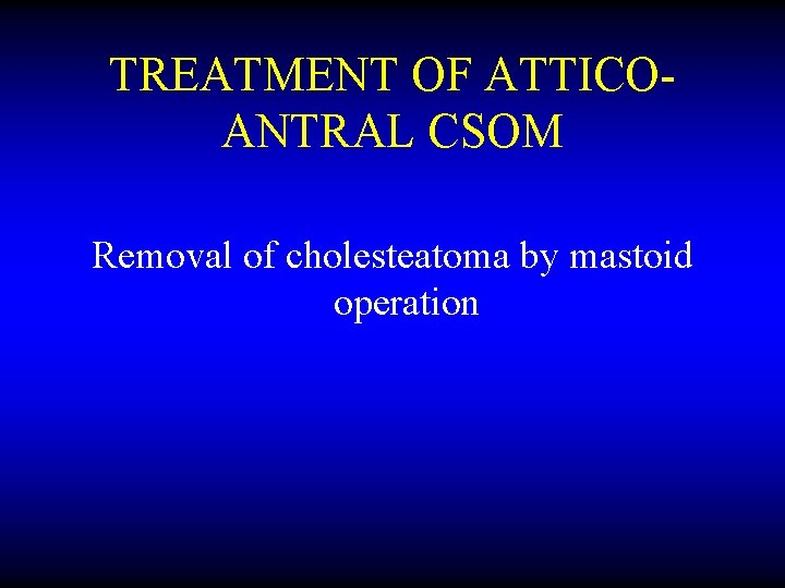 TREATMENT OF ATTICOANTRAL CSOM Removal of cholesteatoma by mastoid operation 