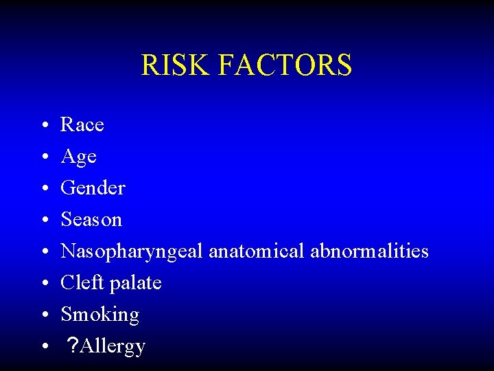 RISK FACTORS • • Race Age Gender Season Nasopharyngeal anatomical abnormalities Cleft palate Smoking