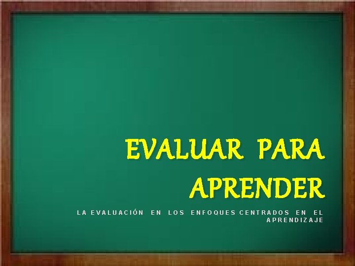 EVALUAR PARA APRENDER LA EVALUACIÓN EN LOS ENFOQUES CENTRADOS EN EL APRENDIZAJE 