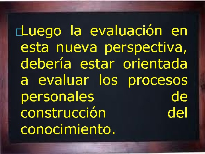 �Luego la evaluación en esta nueva perspectiva, debería estar orientada a evaluar los procesos