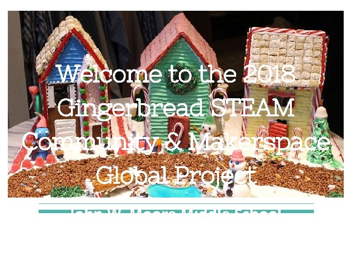 Welcome to the 2018 Gingerbread STEAM Community & Makerspace Global Project John W. Moore