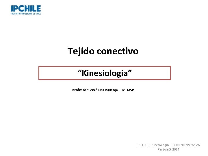 Tejido conectivo “Kinesiologia” Professor: Verónica Pantoja. Lic. MSP. IPCHILE - Kinesiologia DOCENTE: Veronica Pantoja