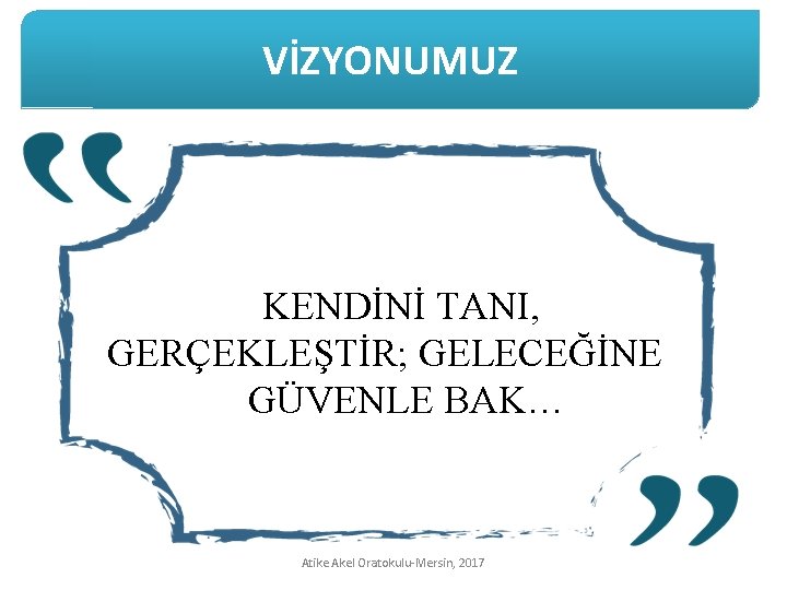 VİZYONUMUZ KENDİNİ TANI, GERÇEKLEŞTİR; GELECEĞİNE GÜVENLE BAK… Atike Akel Oratokulu-Mersin, 2017 