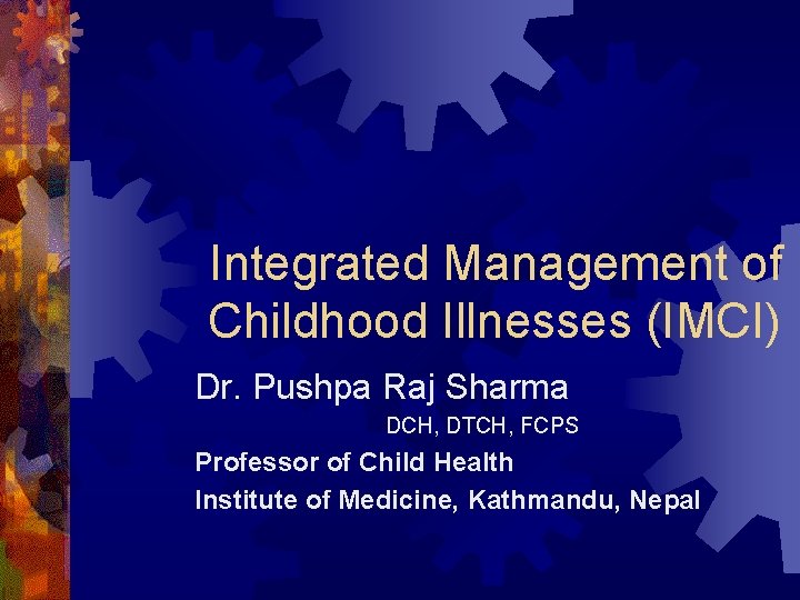 Integrated Management of Childhood Illnesses (IMCI) Dr. Pushpa Raj Sharma DCH, DTCH, FCPS Professor