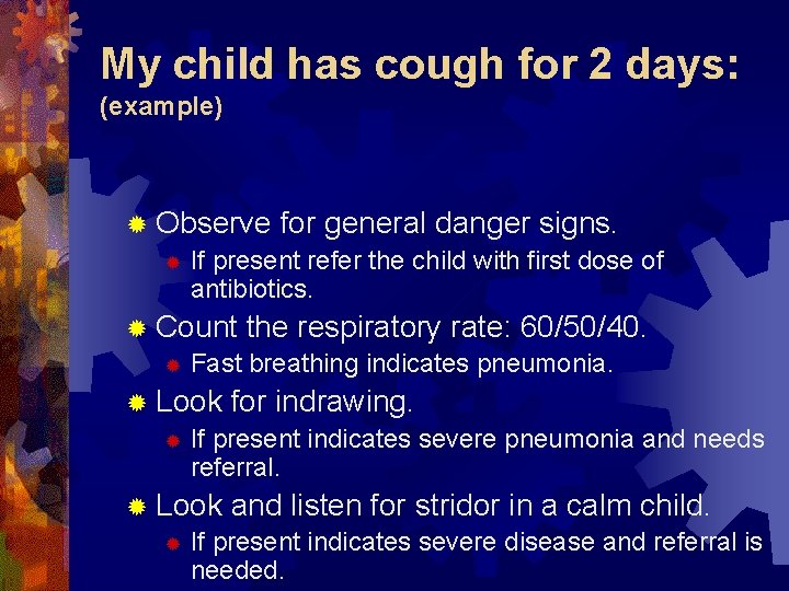 My child has cough for 2 days: (example) ® Observe for general danger signs.