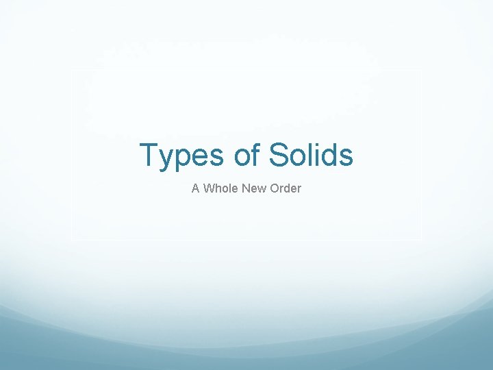 Types of Solids A Whole New Order Types of Solids A Whole New Order