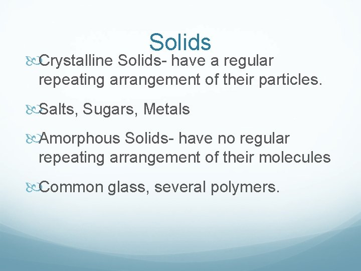 Solids Crystalline Solids- have a regular repeating arrangement of their particles. Salts, Sugars, Metals Solids Crystalline Solids- have a regular repeating arrangement of their particles. Salts, Sugars, Metals