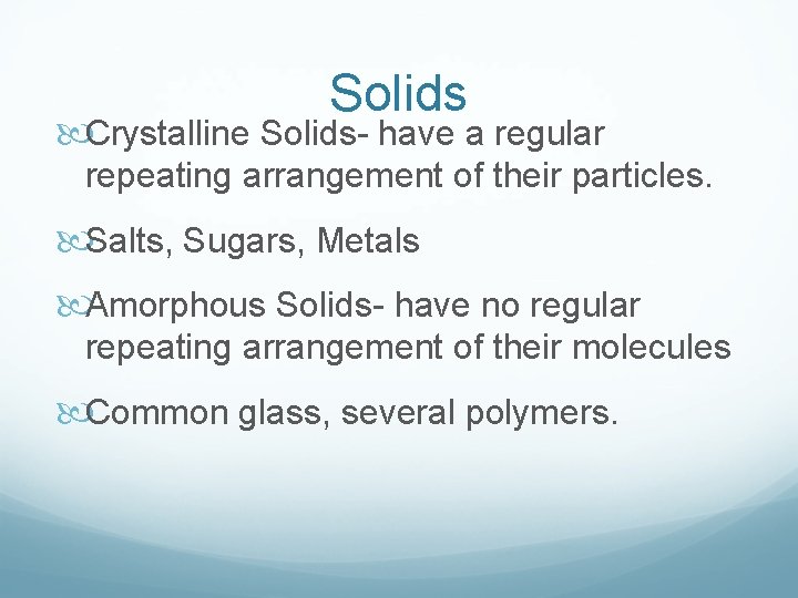 Solids Crystalline Solids- have a regular repeating arrangement of their particles. Salts, Sugars, Metals