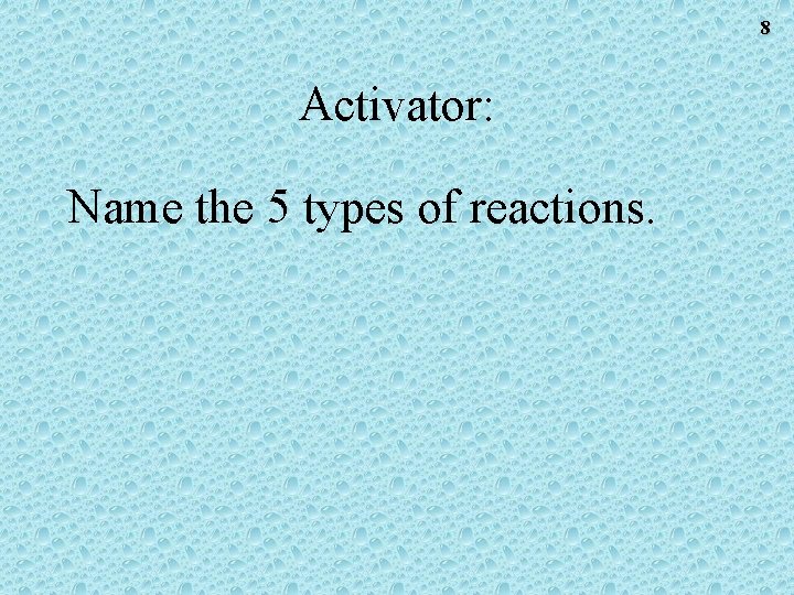 8 Activator: Name the 5 types of reactions. 8 Activator: Name the 5 types of reactions.