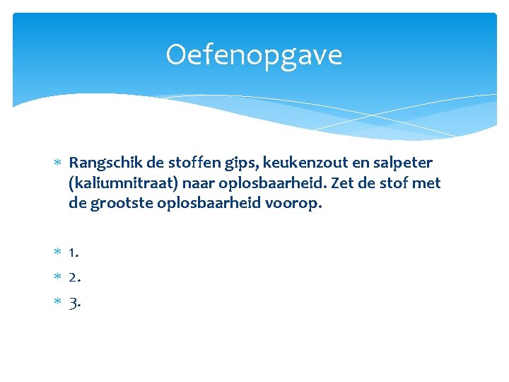 Oefenopgave Rangschik de stoffen gips, keukenzout en salpeter (kaliumnitraat) naar oplosbaarheid. Zet de stof