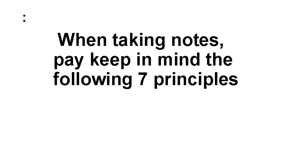 : When taking notes, pay keep in mind the following 7 principles : When taking notes, pay keep in mind the following 7 principles