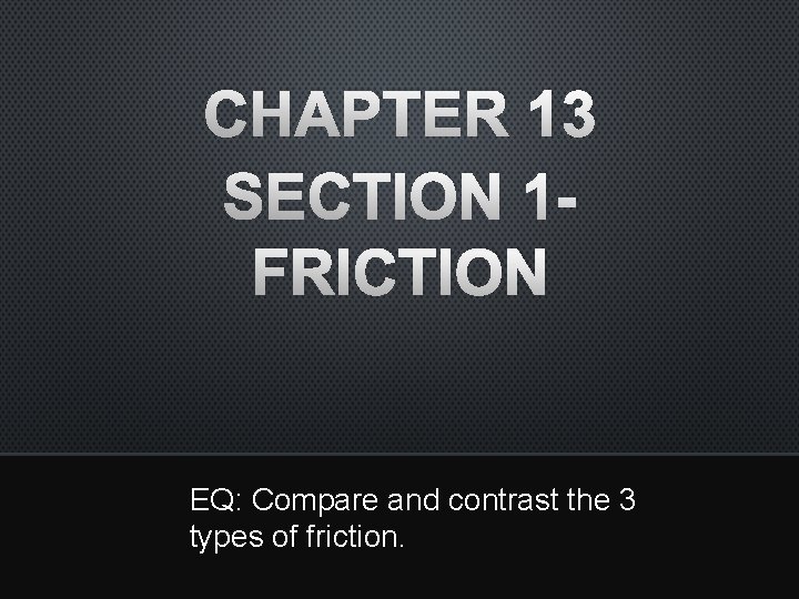 CHAPTER 13 SECTION 1 FRICTION EQ: Compare and contrast the 3 types of friction.