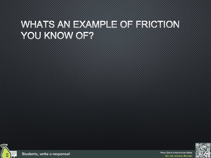 WHATS AN EXAMPLE OF FRICTION YOU KNOW OF? 