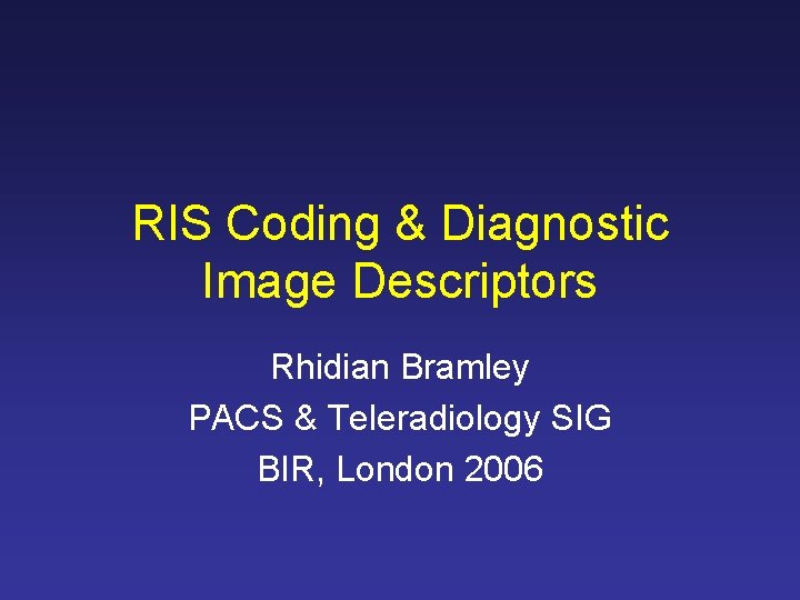 RIS Coding & Diagnostic Image Descriptors Rhidian Bramley PACS & Teleradiology SIG BIR, London