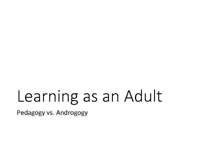 Learning as an Adult Pedagogy vs. Androgogy 