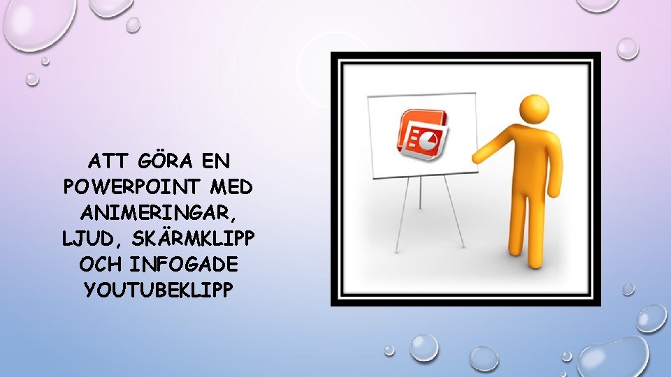 ATT GÖRA EN POWERPOINT MED ANIMERINGAR, LJUD, SKÄRMKLIPP OCH INFOGADE YOUTUBEKLIPP ATT GÖRA EN POWERPOINT MED ANIMERINGAR, LJUD, SKÄRMKLIPP OCH INFOGADE YOUTUBEKLIPP