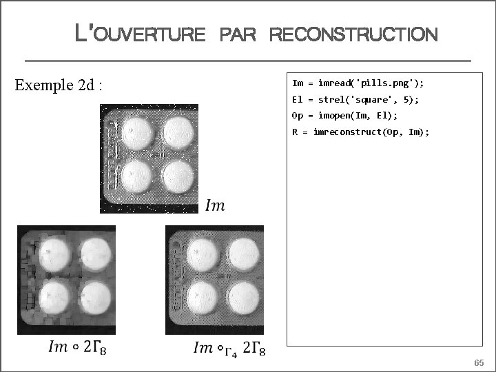L’OUVERTURE Exemple 2 d : PAR RECONSTRUCTION Im = imread('pills. png'); El = strel('square',