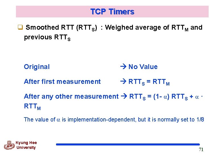 TCP Timers q Smoothed RTT (RTTS) : Weighed average of RTTM and previous RTTS TCP Timers q Smoothed RTT (RTTS) : Weighed average of RTTM and previous RTTS