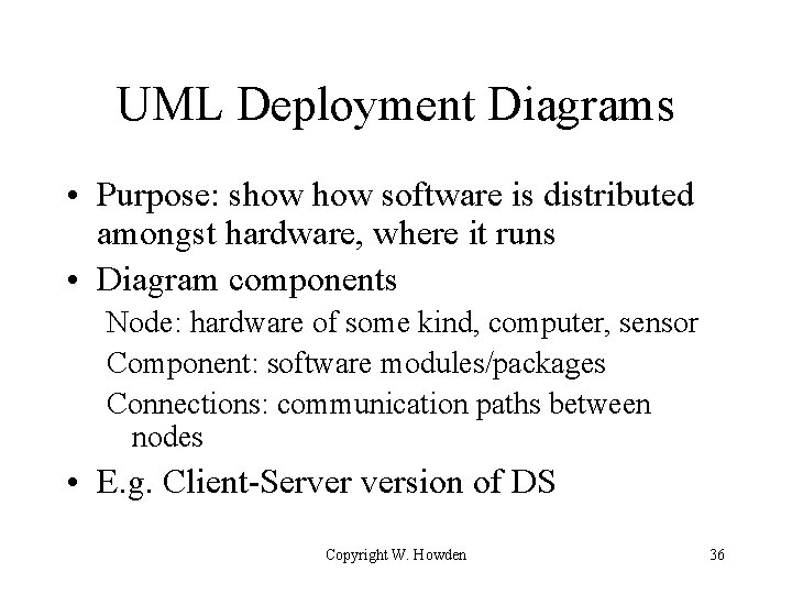 UML Deployment Diagrams • Purpose: show software is distributed amongst hardware, where it runs UML Deployment Diagrams • Purpose: show software is distributed amongst hardware, where it runs