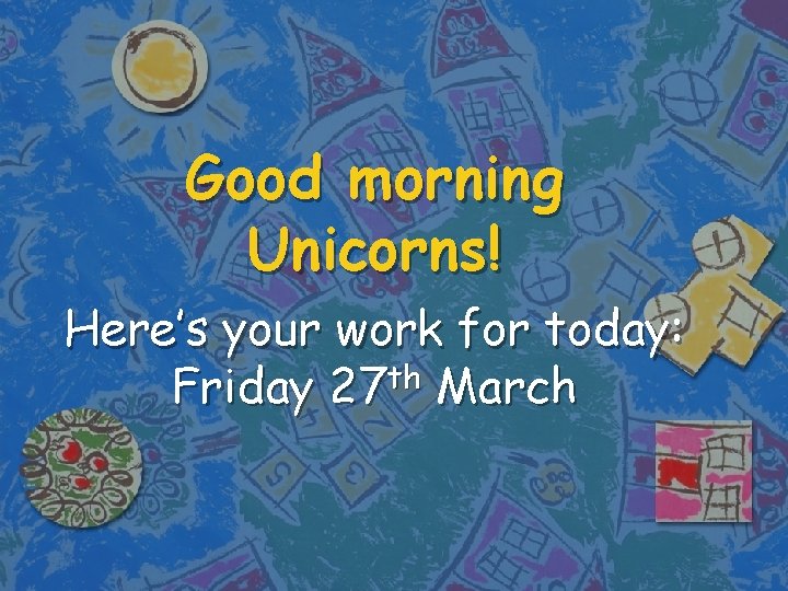 Good morning Unicorns! Here’s your work for today: th Friday 27 March 