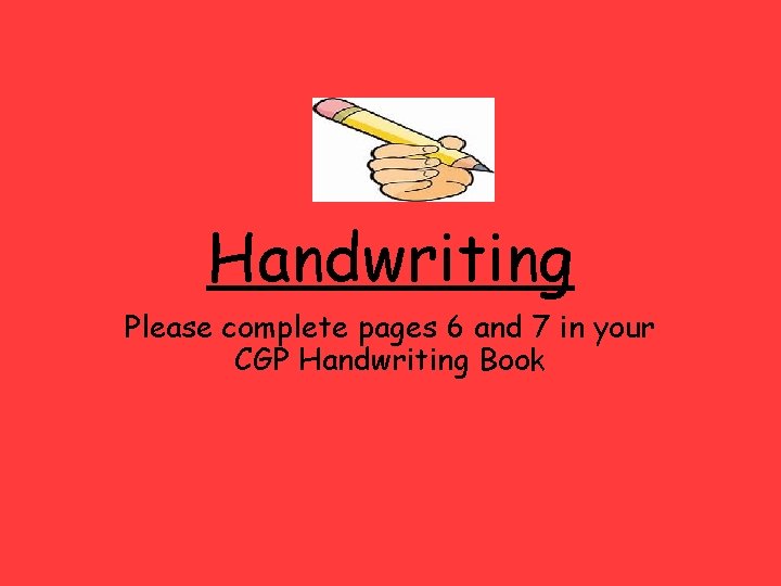 Handwriting Please complete pages 6 and 7 in your CGP Handwriting Book 