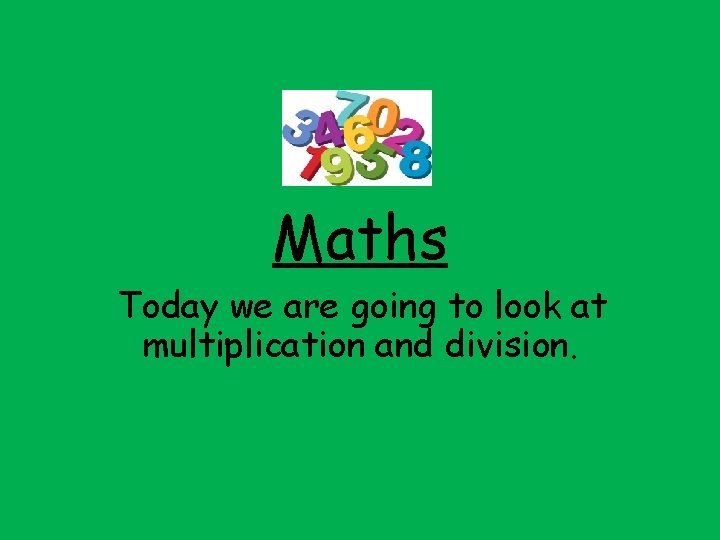 Maths Today we are going to look at multiplication and division. 