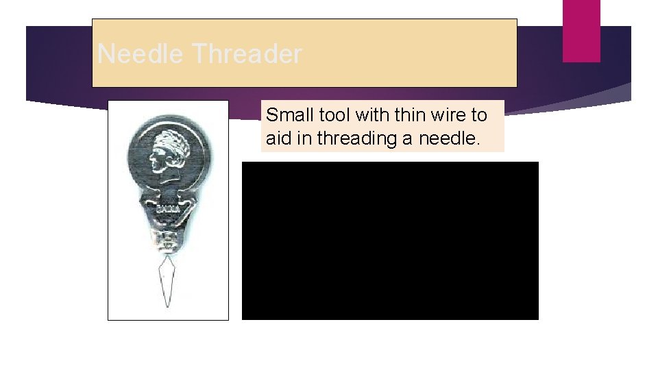 Needle Threader Small tool with thin wire to aid in threading a needle. 